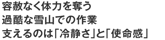 容赦なく体力を奪う過酷な雪山での作業支えるのは「冷静さ」と「使命感」