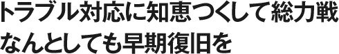 トラブル対応に知恵つくして総力戦 なんとしても早期復旧を