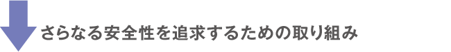 さらなる安全性を追求するための取り組み