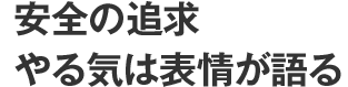 安全の追求 やる気は表情が語る