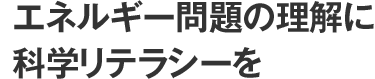 エネルギー問題の理解に科学リテラシーを