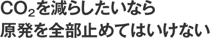 CO2を減らしたいなら原発を全部止めてはいけない