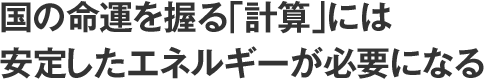 国の命運を握る「計算」には安定したエネルギーが必要になる