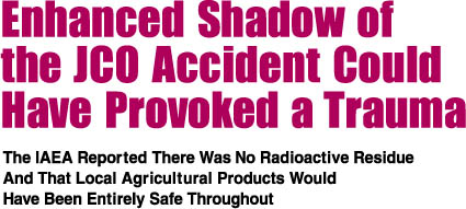 Enhanced Shadow of the JCO Accident Could Have Provoked a Trauma / The IAEA Reported There Was No Radioactive Residue And That Local Agricultural Products Would Have Been Entirely Safe Thoughout