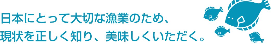 日本にとって大切な漁業のため、現状を正しく知り、美味しくいただく。