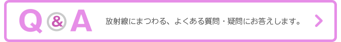 QandA放射線にまつわる、よくある質問・疑問にお答えします。