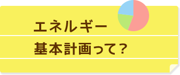 エネルギー基本計画って？