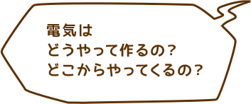 電気はどうやって作るの？どこからやってくるの？