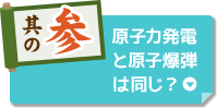 其の参 原子力発電と原子爆弾は同じ？