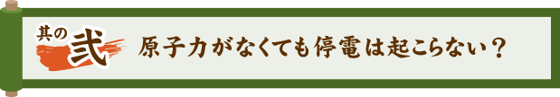 其ノ弐 原子力がなくても停電は起こらない？