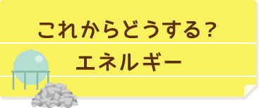 これからどうする？エネルギー