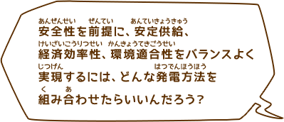 安全性を前提に、安定供給、経済効率性、環境適合性をバランスよく実現するには、どんな発電方法を組み合わせたらいいんだろう？