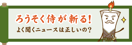 ろうそく侍が斬る！よく聞くニュースは正しいの？