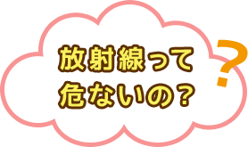 放射線って危ないの？