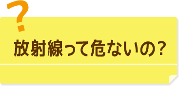 放射線って危ないの？