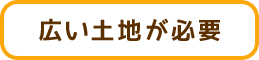 広い土地が必要