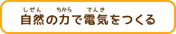 自然の力で電気をつくる