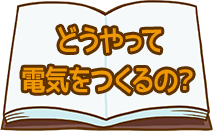 どうやって電気をつくるの？