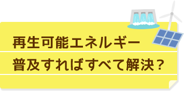 再生可能エネルギー普及すればすべて解決？