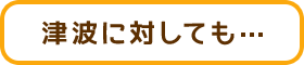 津波に対しても…