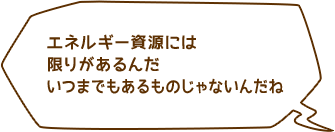 エネルギー資源には限りがあるんだいつまでもあるものじゃないんだね