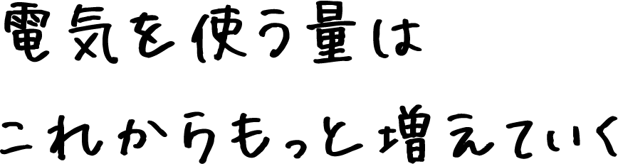 電気を使う量はこれからもっと増えていく