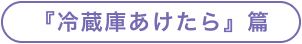 『冷蔵庫あけたら』篇