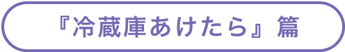 『冷蔵庫あけたら』篇
